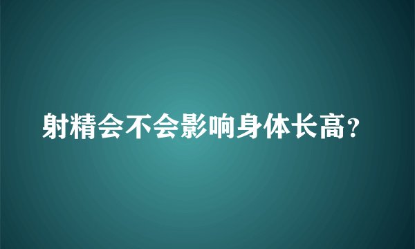 射精会不会影响身体长高？