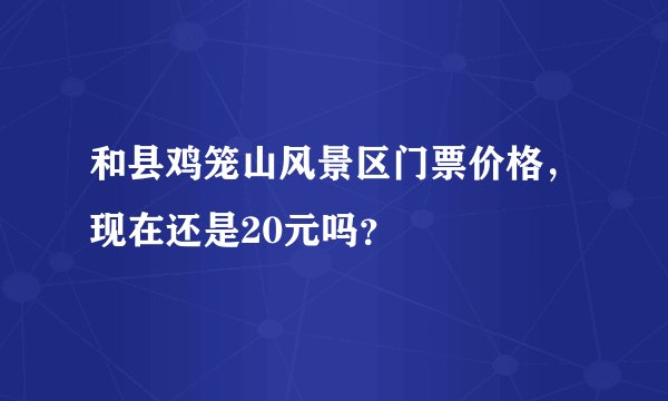 和县鸡笼山风景区门票价格，现在还是20元吗？