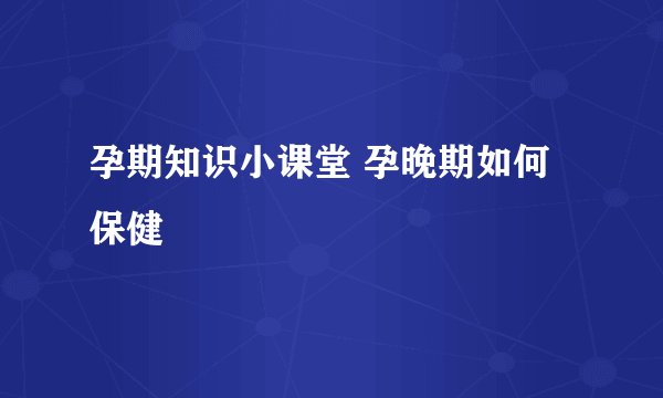 孕期知识小课堂 孕晚期如何保健