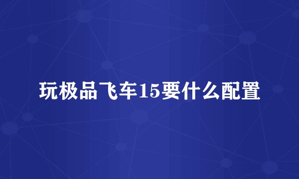 玩极品飞车15要什么配置