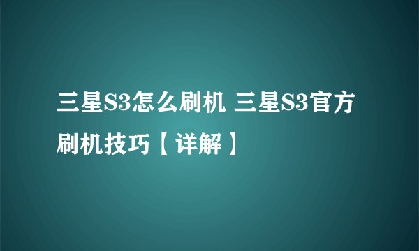 三星S3怎么刷机 三星S3官方刷机技巧【详解】