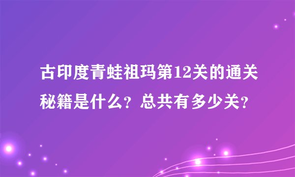 古印度青蛙祖玛第12关的通关秘籍是什么？总共有多少关？