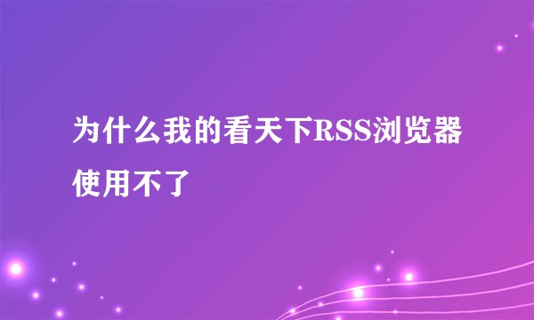 为什么我的看天下RSS浏览器使用不了