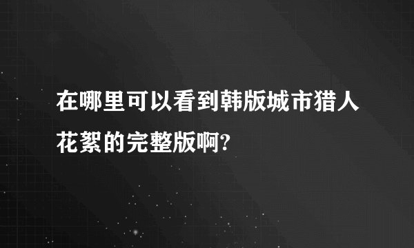 在哪里可以看到韩版城市猎人花絮的完整版啊?
