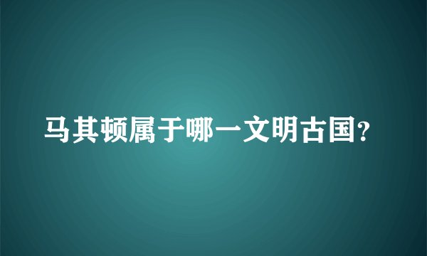 马其顿属于哪一文明古国？