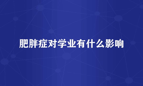 肥胖症对学业有什么影响