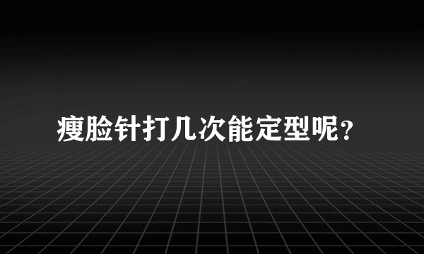 瘦脸针打几次能定型呢?