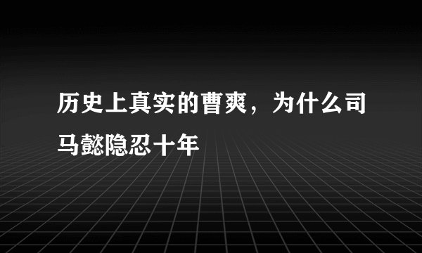 历史上真实的曹爽，为什么司马懿隐忍十年