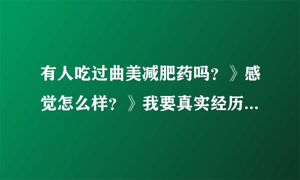 有人吃过曲美减肥药吗?》感觉怎么样?》我要真实经历的,复制的不要拜托各位大神