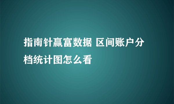 指南针赢富数据 区间账户分档统计图怎么看