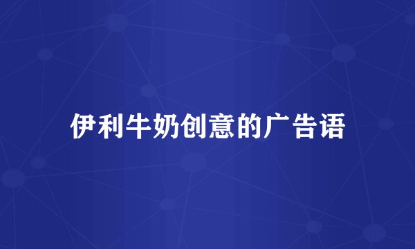 伊利牛奶创意的广告语