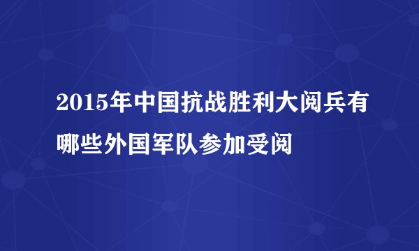 2015年中国抗战胜利大阅兵有哪些外国军队参加受阅