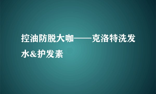 控油防脱大咖——克洛特洗发水&护发素