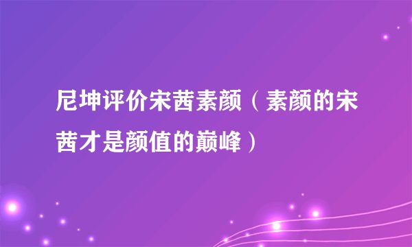 尼坤评价宋茜素颜（素颜的宋茜才是颜值的巅峰）