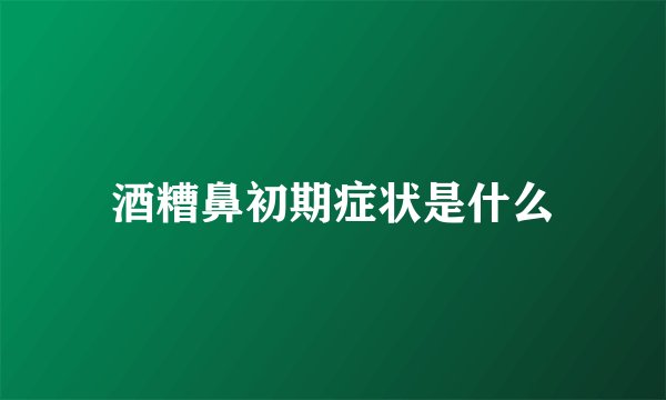 酒糟鼻初期症状是什么