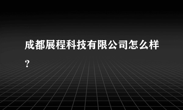成都展程科技有限公司怎么样?