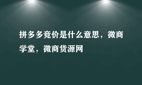 拼多多竞价是什么意思，微商学堂，微商货源网