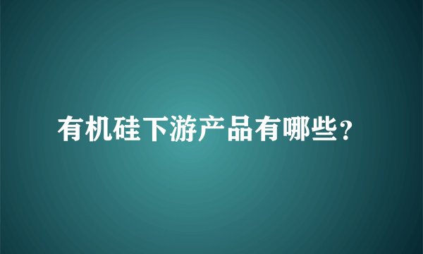 有机硅下游产品有哪些？