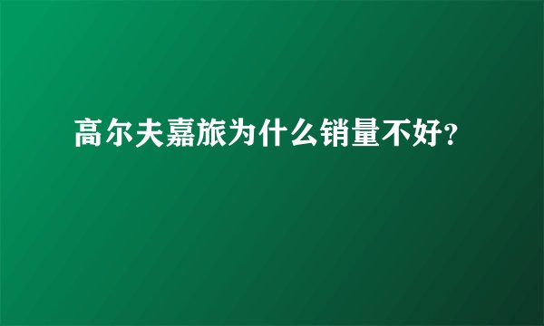 高尔夫嘉旅为什么销量不好?