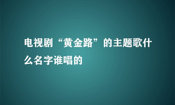 电视剧“黄金路”的主题歌什么名字谁唱的