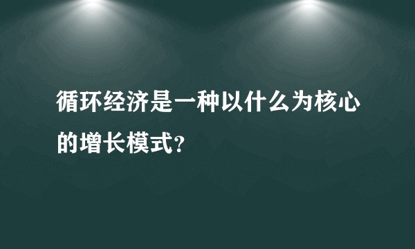 循环经济是一种以什么为核心的增长模式？