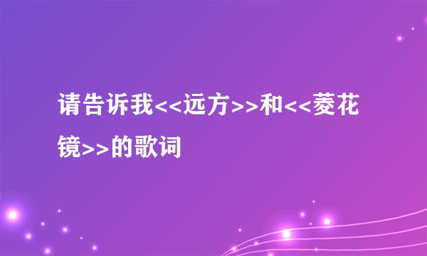 请告诉我<<远方>>和<<菱花镜>>的歌词