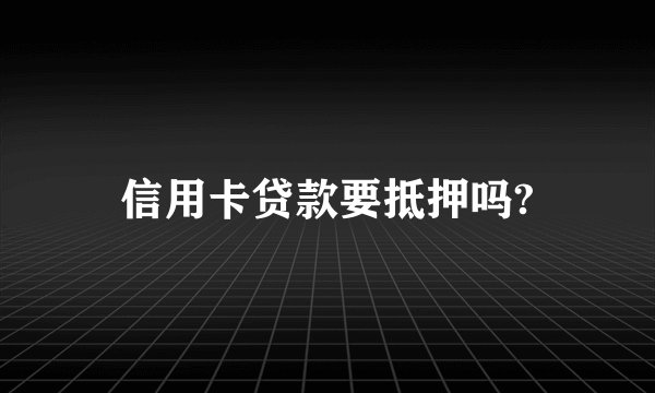 信用卡贷款要抵押吗?