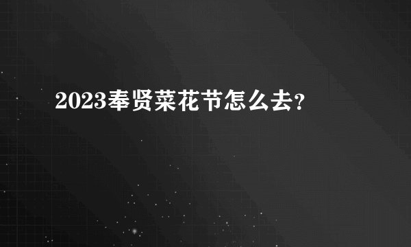 2023奉贤菜花节怎么去？