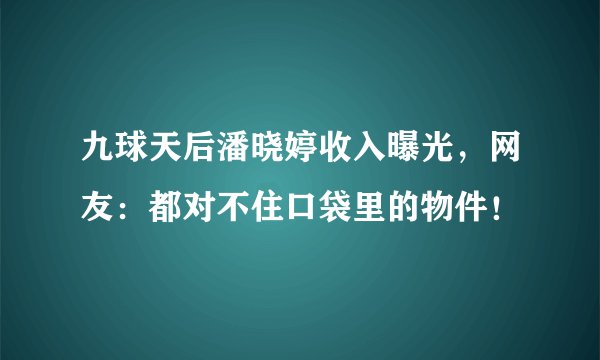 九球天后潘晓婷收入曝光，网友：都对不住口袋里的物件！