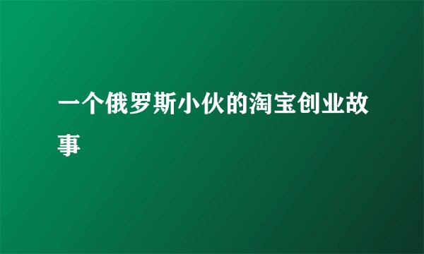 一个俄罗斯小伙的淘宝创业故事