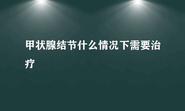 甲状腺结节什么情况下需要治疗