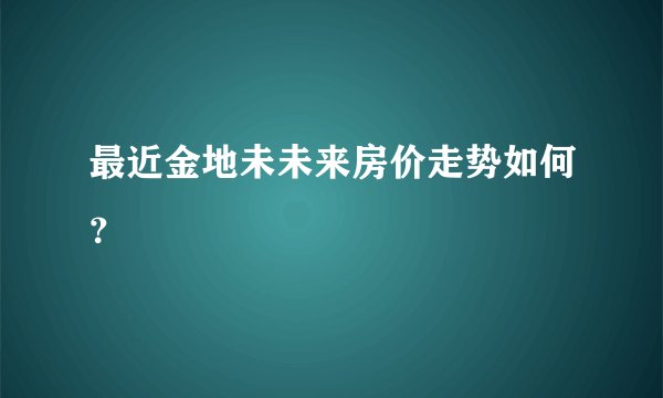最近金地未未来房价走势如何?