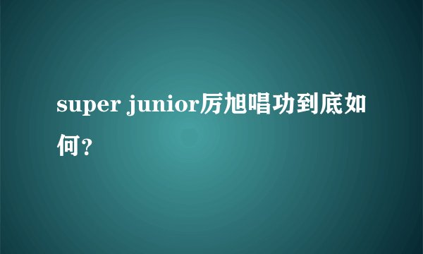 super junior厉旭唱功到底如何?