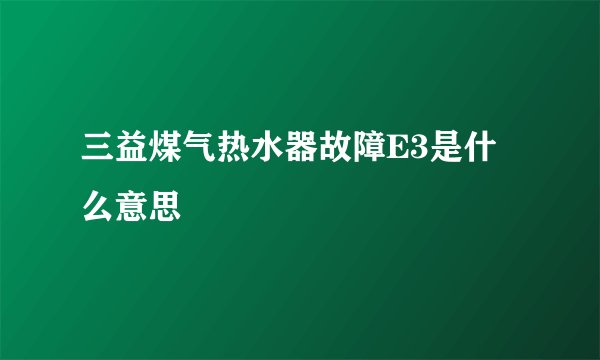 三益煤气热水器故障E3是什么意思