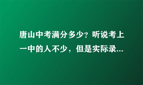 唐山中考满分多少？听说考上一中的人不少，但是实际录取的不多？好一点的初中大概录取多少人？