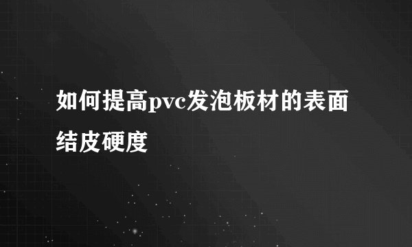 如何提高pvc发泡板材的表面结皮硬度