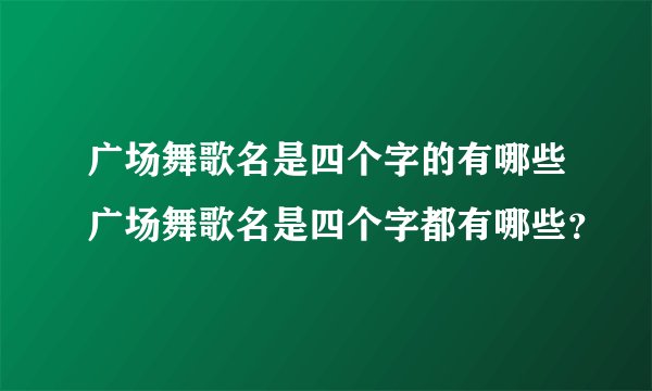 广场舞歌名是四个字的有哪些广场舞歌名是四个字都有哪些?