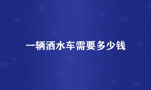 一辆洒水车需要多少钱
