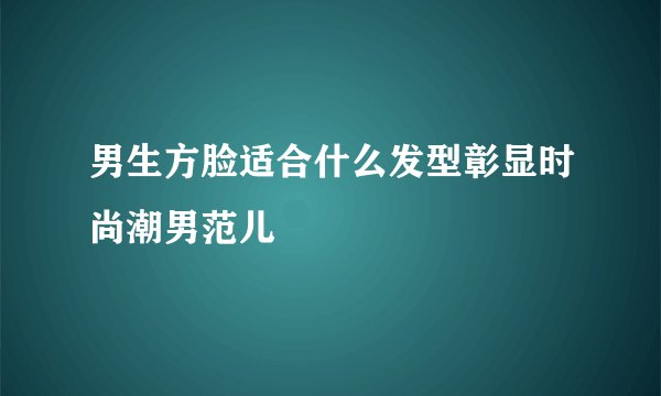 男生方脸适合什么发型彰显时尚潮男范儿