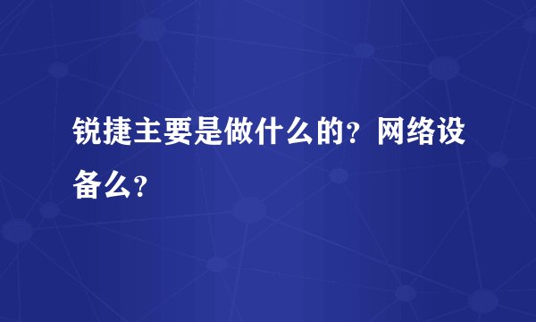 锐捷主要是做什么的？网络设备么？