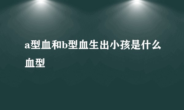 a型血和b型血生出小孩是什么血型