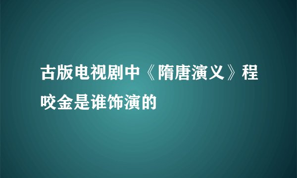 古版电视剧中《隋唐演义》程咬金是谁饰演的