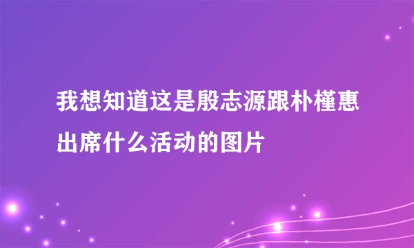 我想知道这是殷志源跟朴槿惠出席什么活动的图片