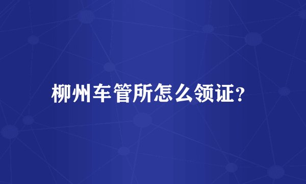 柳州车管所怎么领证？