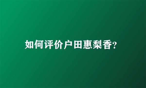 如何评价户田惠梨香？