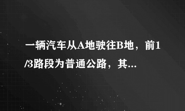 一辆汽车从A地驶往B地，前1/3路段为普通公路，其余路段为高速公路。
