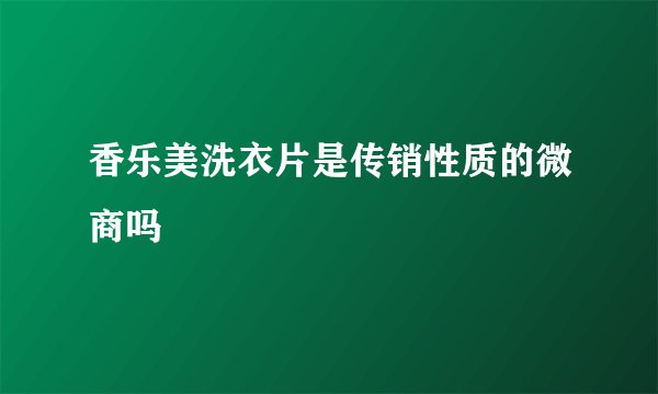 香乐美洗衣片是传销性质的微商吗