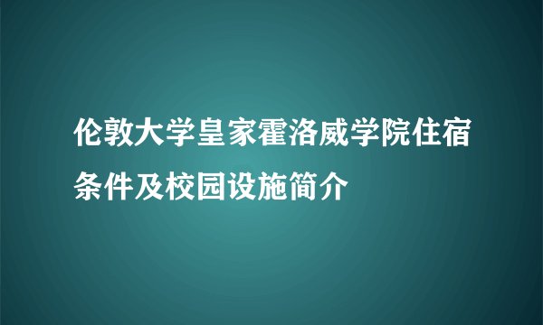 伦敦大学皇家霍洛威学院住宿条件及校园设施简介