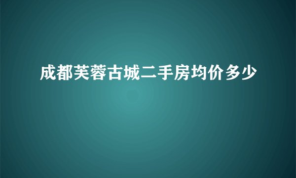 成都芙蓉古城二手房均价多少