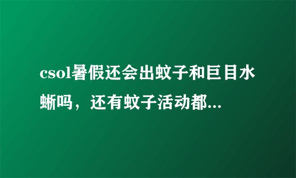 csol暑假还会出蚊子和巨目水蜥吗，还有蚊子活动都是几月几日出现的啊
